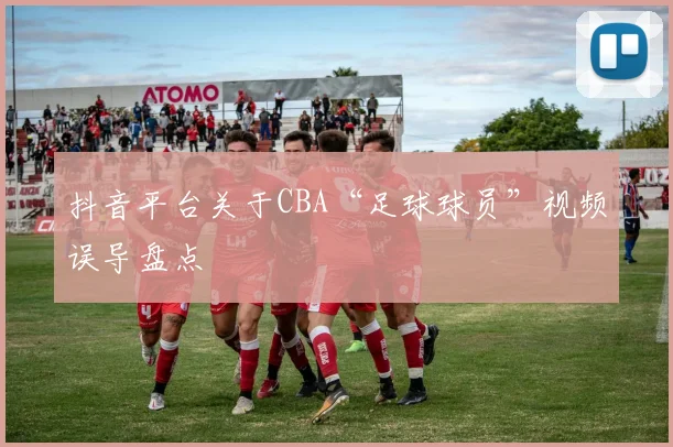 抖音平台关于CBA“足球球员”视频误导盘点