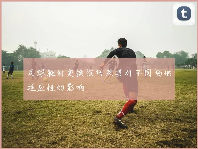 足球鞋钉更换技巧及其对不同场地适应性的影响