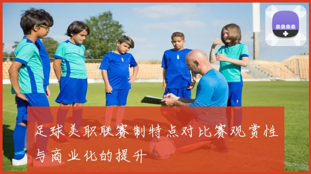 足球美职联赛制特点对比赛观赏性与商业化的提升