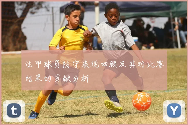 法甲球员防守表现回顾及其对比赛结果的贡献分析