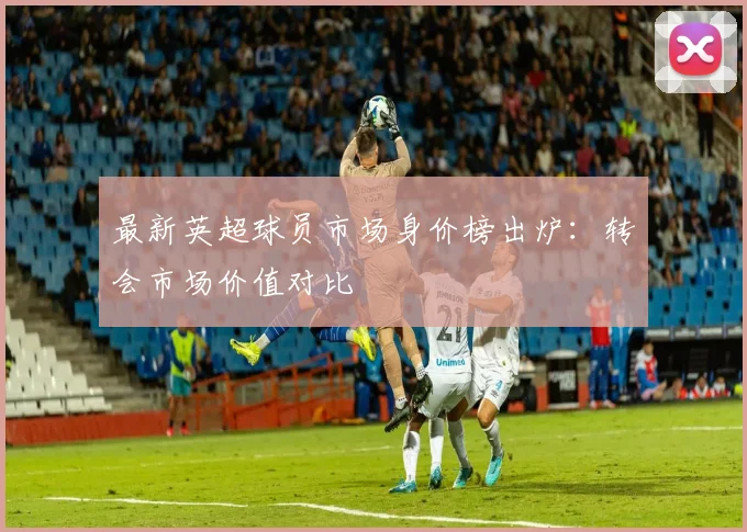 最新英超球员市场身价榜出炉：转会市场价值对比