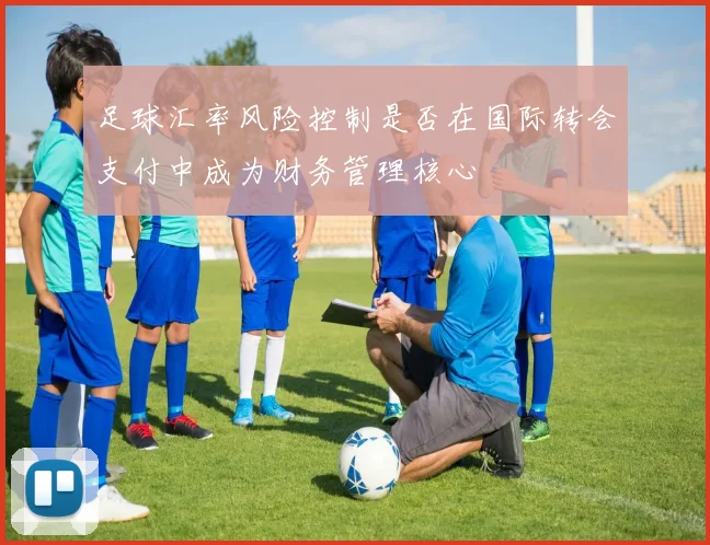 足球汇率风险控制是否在国际转会支付中成为财务管理核心