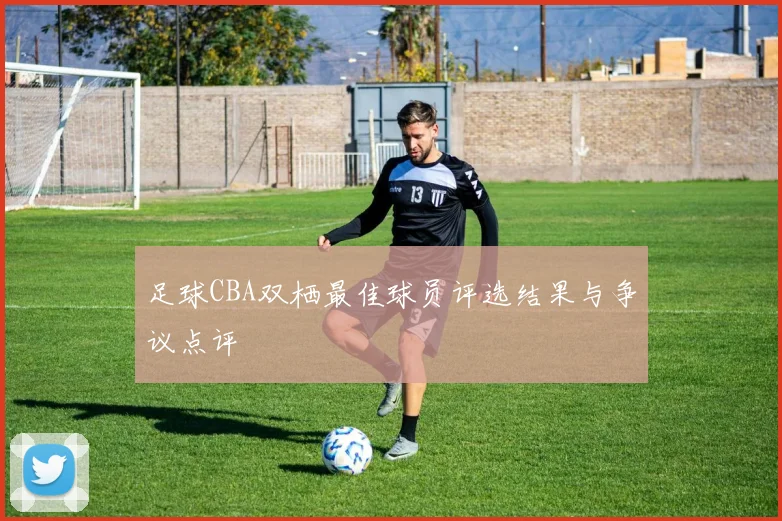 足球CBA双栖最佳球员评选结果与争议点评