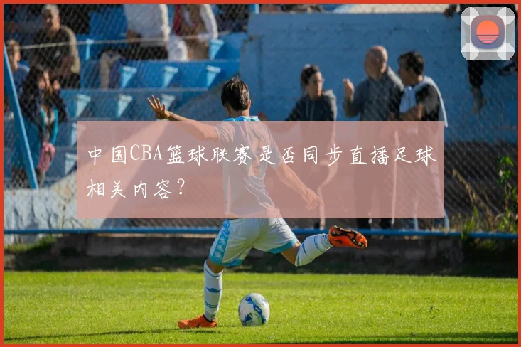 中国CBA篮球联赛是否同步直播足球相关内容？