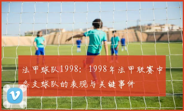 法甲球队1998：1998年法甲联赛中各支球队的表现与关键事件
