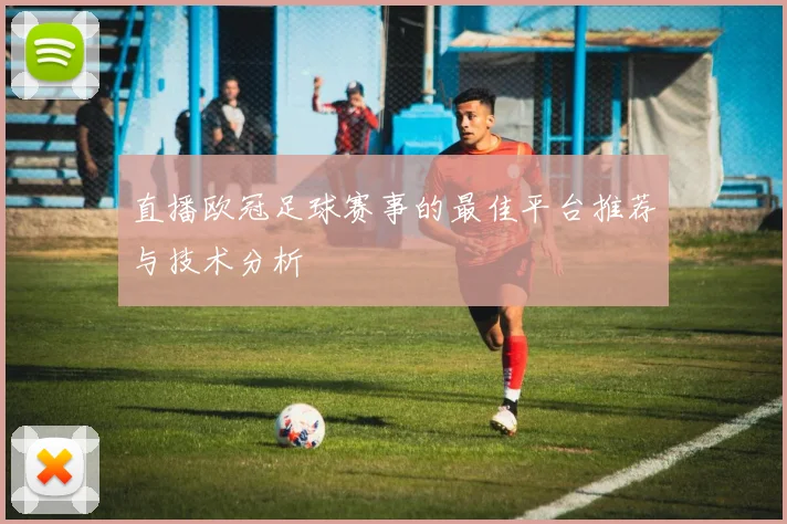 直播欧冠足球赛事的最佳平台推荐与技术分析